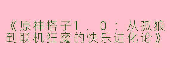 《原神搭子1.0：从孤狼到联机狂魔的快乐进化论》
