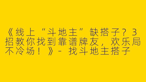 《线上“斗地主”缺搭子？3招教你找到靠谱牌友，欢乐局不冷场！》-找斗地主搭子