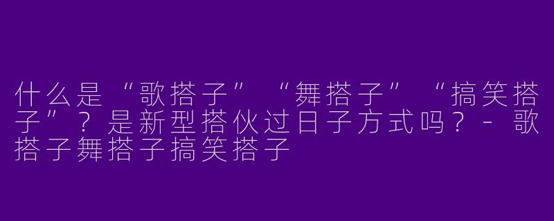 什么是“歌搭子”“舞搭子”“搞笑搭子”？是新型搭伙过日子方式吗？