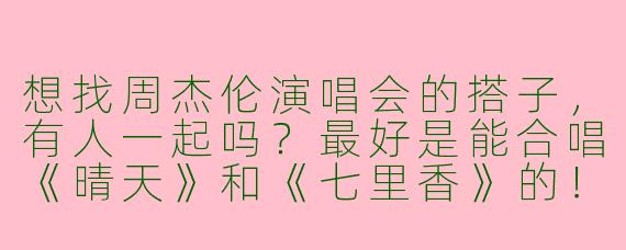 想找周杰伦演唱会的搭子，有人一起吗？最好是能合唱《晴天》和《七里香》的！