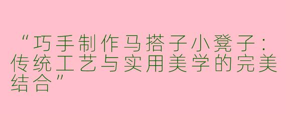 “巧手制作马搭子小凳子：传统工艺与实用美学的完美结合”