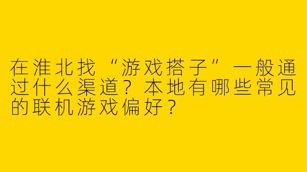 在淮北找“游戏搭子”一般通过什么渠道?本地有哪些常见的联机游戏偏好?