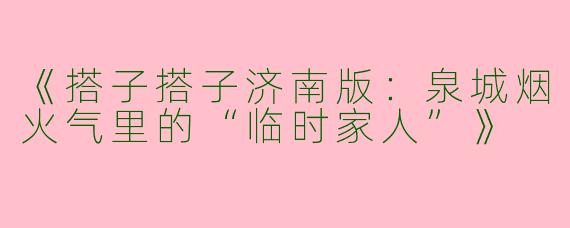 《搭子搭子济南版：泉城烟火气里的“临时家人”》