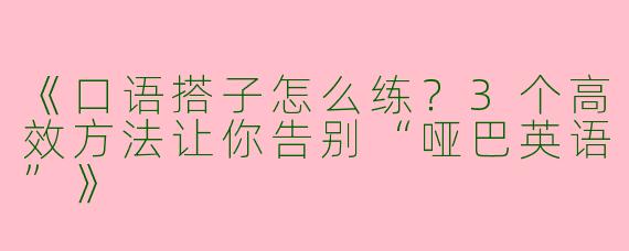 《口语搭子怎么练？3个高效方法让你告别“哑巴英语”》