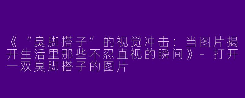 《“臭脚搭子”的视觉冲击：当图片揭开生活里那些不忍直视的瞬间》-打开一双臭脚搭子的图片
