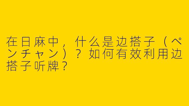 在日麻中，什么是边搭子（ペンチャン）？如何有效利用边搭子听牌？