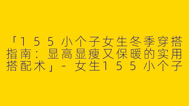 「155小个子女生冬季穿搭指南：显高显瘦又保暖的实用搭配术」-女生155小个子穿搭冬款
