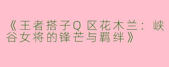 《王者搭子Q区花木兰：峡谷女将的锋芒与羁绊》