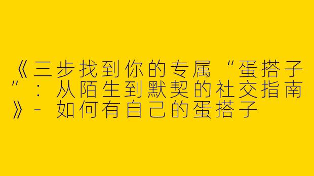 《三步找到你的专属“蛋搭子”：从陌生到默契的社交指南》-如何有自己的蛋搭子