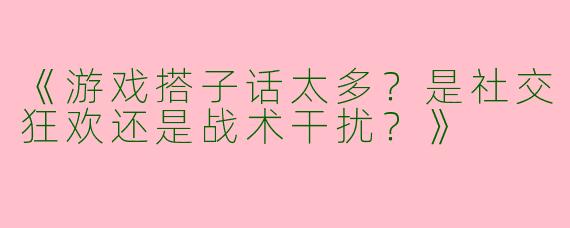 《游戏搭子话太多？是社交狂欢还是战术干扰？》