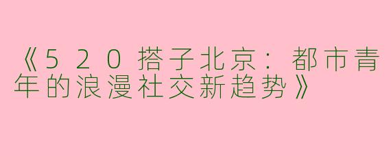 《520搭子北京：都市青年的浪漫社交新趋势》
