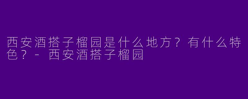 西安酒搭子榴园是什么地方？有什么特色？-西安酒搭子榴园