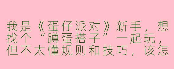 我是《蛋仔派对》新手，想找个“蹲蛋搭子”一起玩，但不太懂规则和技巧，该怎么快速上手？