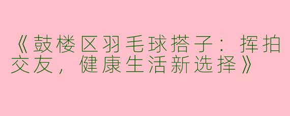 《鼓楼区羽毛球搭子：挥拍交友，健康生活新选择》