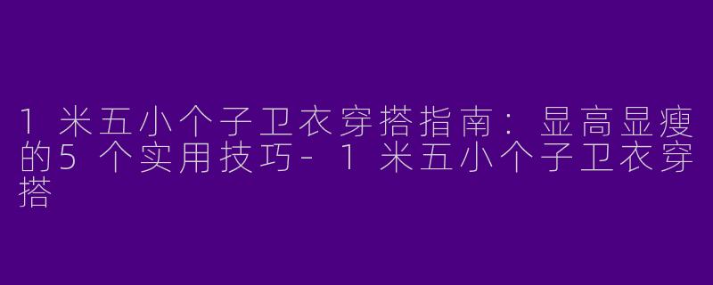 1米五小个子卫衣穿搭指南：显高显瘦的5个实用技巧-1米五小个子卫衣穿搭