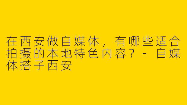 在西安做自媒体，有哪些适合拍摄的本地特色内容？-自媒体搭子西安