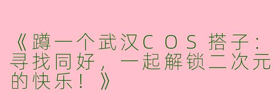 《蹲一个武汉COS搭子：寻找同好，一起解锁二次元的快乐！》