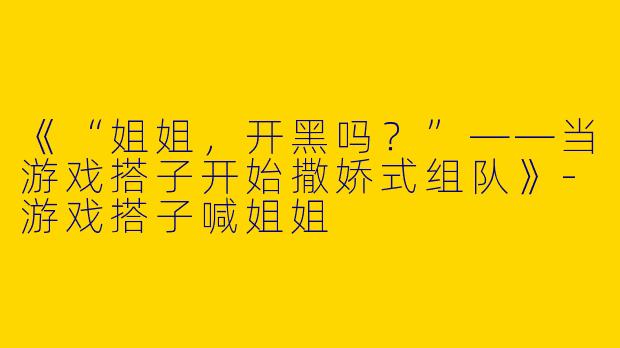 《“姐姐，开黑吗？”——当游戏搭子开始撒娇式组队》-游戏搭子喊姐姐