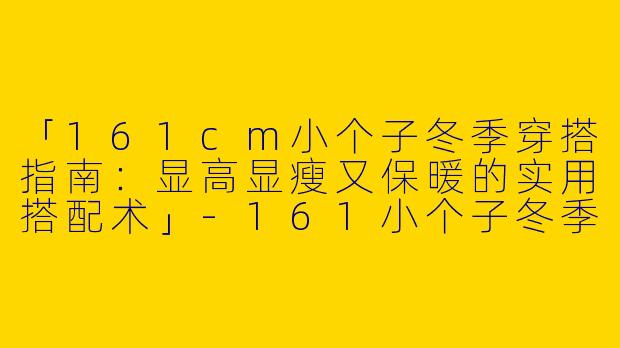 「161cm小个子冬季穿搭指南：显高显瘦又保暖的实用搭配术」-161小个子冬季穿搭