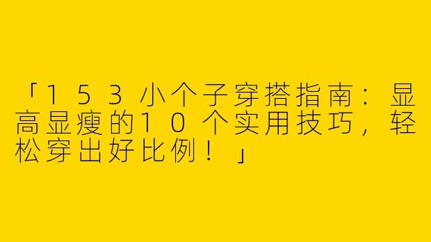 「153小个子穿搭指南：显高显瘦的10个实用技巧，轻松穿出好比例！」