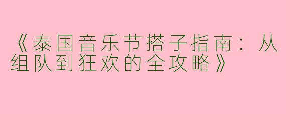 《泰国音乐节搭子指南：从组队到狂欢的全攻略》