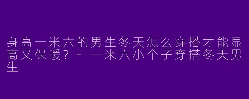 身高一米六的男生冬天怎么穿搭才能显高又保暖？-一米六小个子穿搭冬天男生