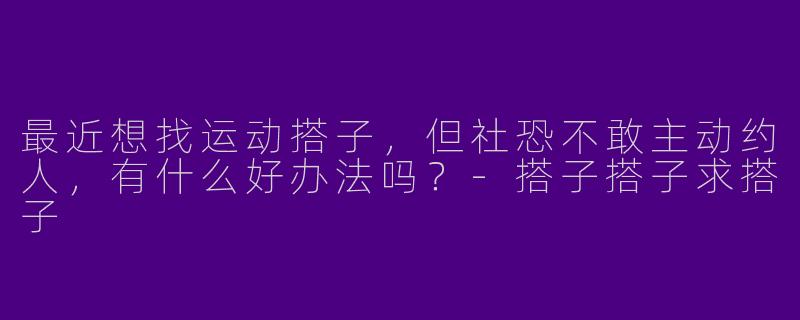 最近想找运动搭子,但社恐不敢主动约人,有什么好办法吗?