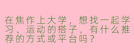 在焦作上大学，想找一起学习、运动的搭子，有什么推荐的方式或平台吗？