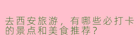 去西安旅游，有哪些必打卡的景点和美食推荐？