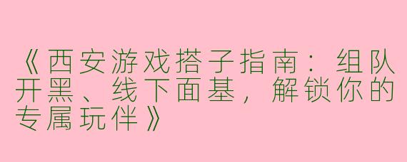 《西安游戏搭子指南：组队开黑、线下面基，解锁你的专属玩伴》