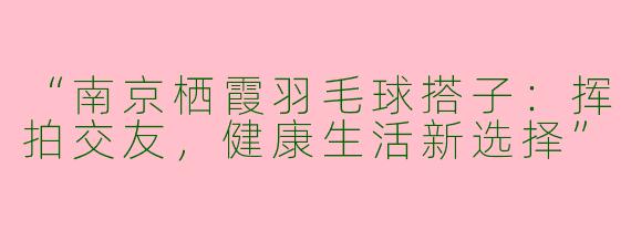 “南京栖霞羽毛球搭子：挥拍交友，健康生活新选择”