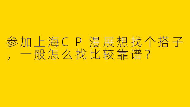 参加上海CP漫展想找个搭子，一般怎么找比较靠谱？