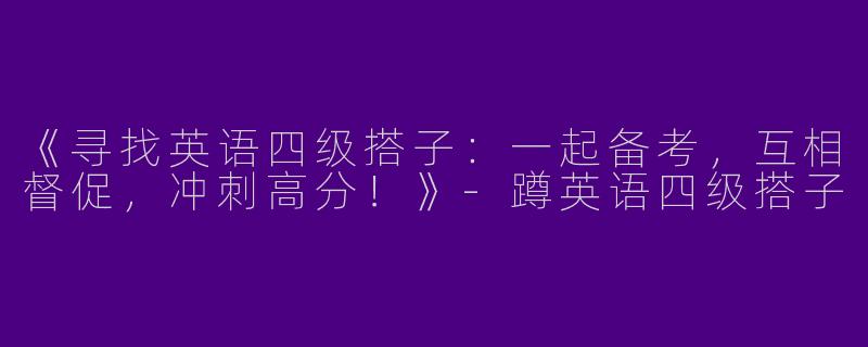 《寻找英语四级搭子：一起备考，互相督促，冲刺高分！》-蹲英语四级搭子