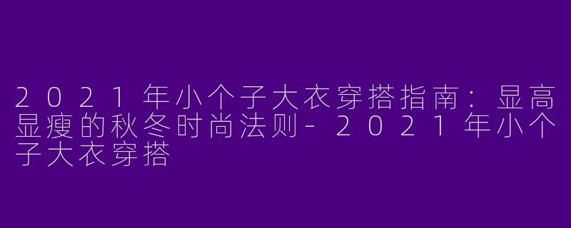 2021年小个子大衣穿搭指南：显高显瘦的秋冬时尚法则-2021年小个子大衣穿搭