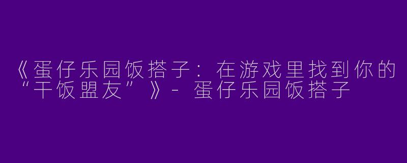 《蛋仔乐园饭搭子：在游戏里找到你的“干饭盟友”》-蛋仔乐园饭搭子