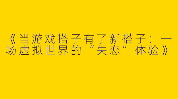 《当游戏搭子有了新搭子：一场虚拟世界的“失恋”体验》