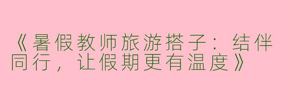 《暑假教师旅游搭子：结伴同行，让假期更有温度》
