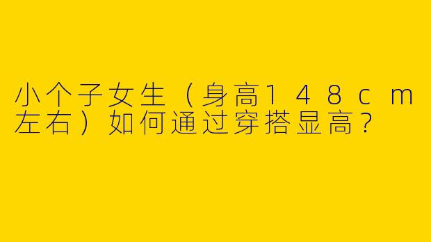 小个子女生（身高148cm左右）如何通过穿搭显高？