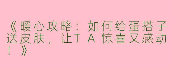 《暖心攻略：如何给蛋搭子送皮肤，让TA惊喜又感动！》