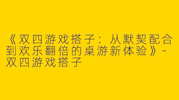 《双四游戏搭子：从默契配合到欢乐翻倍的桌游新体验》-双四游戏搭子