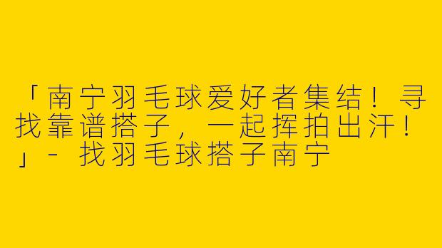 「南宁羽毛球爱好者集结！寻找靠谱搭子，一起挥拍出汗！」-找羽毛球搭子南宁