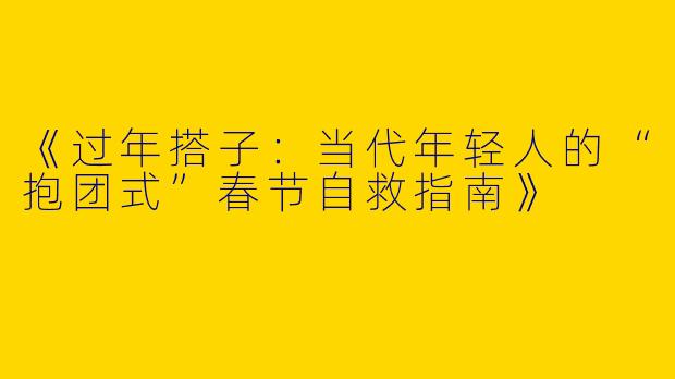 《过年搭子：当代年轻人的“抱团式”春节自救指南》
