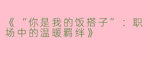 《“你是我的饭搭子”：职场中的温暖羁绊》