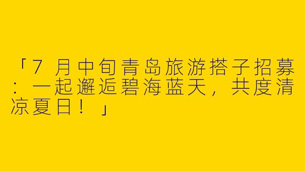 「7月中旬青岛旅游搭子招募：一起邂逅碧海蓝天，共度清凉夏日！」