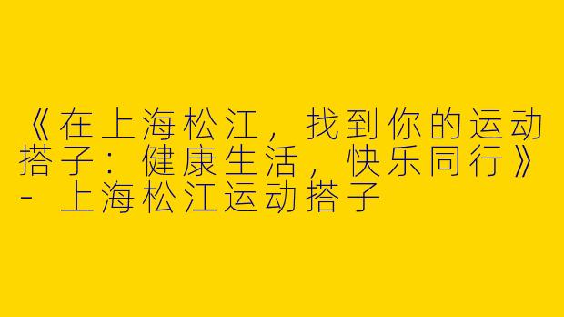 《在上海松江，找到你的运动搭子：健康生活，快乐同行》-上海松江运动搭子
