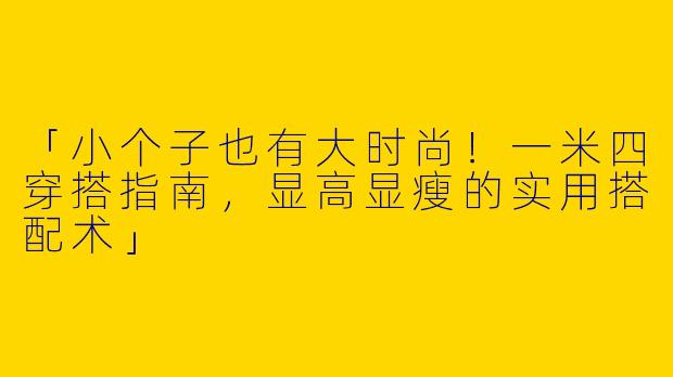 「小个子也有大时尚！一米四穿搭指南，显高显瘦的实用搭配术」