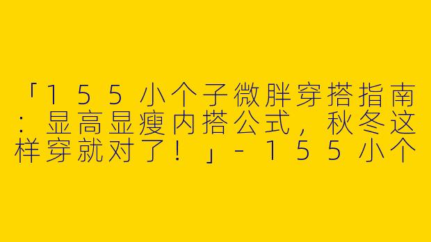 「155小个子微胖穿搭指南：显高显瘦内搭公式，秋冬这样穿就对了！」-155小个子微胖内搭衣服