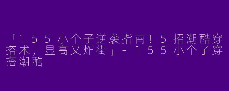 「155小个子逆袭指南！5招潮酷穿搭术，显高又炸街」-155小个子穿搭潮酷