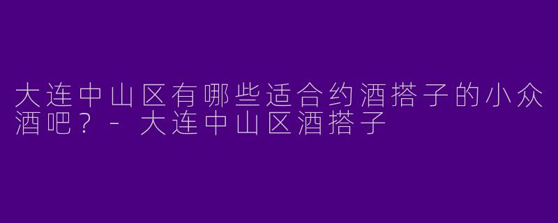 大连中山区有哪些适合约酒搭子的小众酒吧？-大连中山区酒搭子