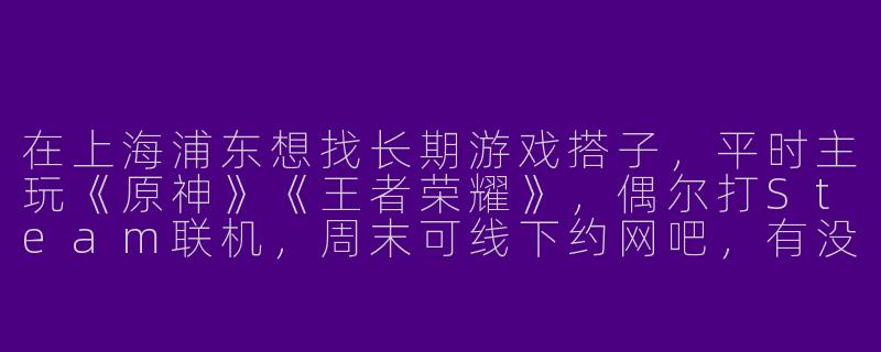 在上海浦东想找长期游戏搭子，平时主玩《原神》《王者荣耀》，偶尔打Steam联机，周末可线下约网吧，有没有兴趣相仿的伙伴？-浦东游戏搭子